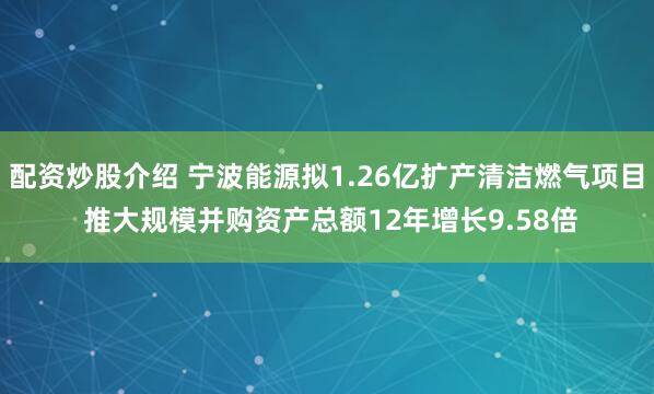 配资炒股介绍 宁波能源拟1.26亿扩产清洁燃气项目 推大规模并购资产总额12年增长9.58倍