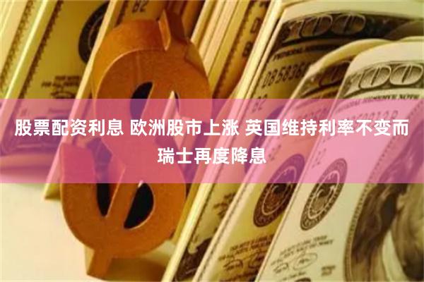股票配资利息 欧洲股市上涨 英国维持利率不变而瑞士再度降息