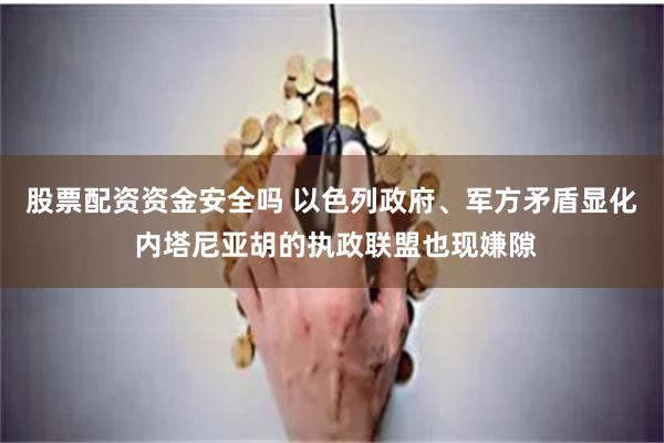 股票配资资金安全吗 以色列政府、军方矛盾显化 内塔尼亚胡的执政联盟也现嫌隙