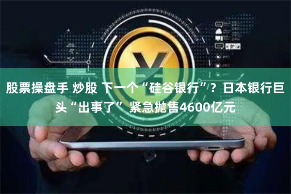 股票操盘手 炒股 下一个“硅谷银行”？日本银行巨头“出事了” 紧急抛售4600亿元