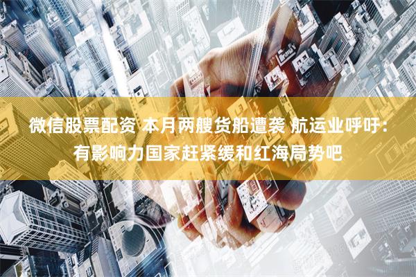 微信股票配资 本月两艘货船遭袭 航运业呼吁：有影响力国家赶紧缓和红海局势吧