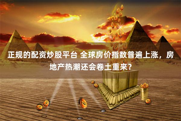 正规的配资炒股平台 全球房价指数普遍上涨，房地产热潮还会卷土重来？