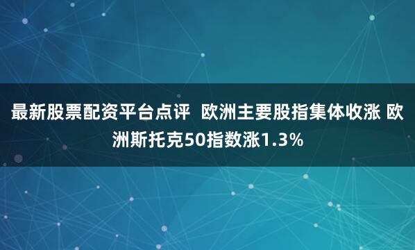 最新股票配资平台点评  欧洲主要股指集体收涨 欧洲斯托克50指数涨1.3%