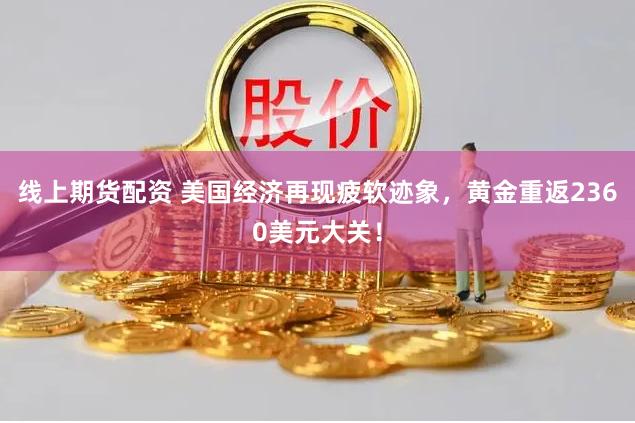 线上期货配资 美国经济再现疲软迹象，黄金重返2360美元大关！