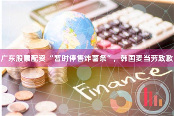 广东股票配资 “暂时停售炸薯条”，韩国麦当劳致歉