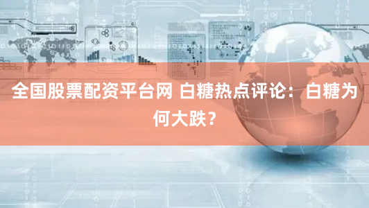 全国股票配资平台网 白糖热点评论：白糖为何大跌？