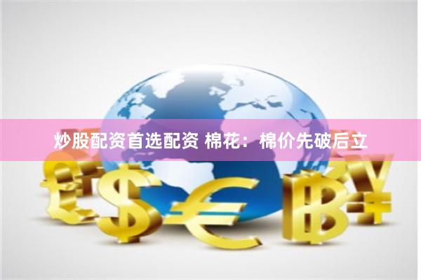 炒股配资首选配资 棉花：棉价先破后立