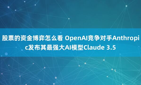 股票的资金博弈怎么看 OpenAI竞争对手Anthropic发布其最强大AI模型Claude 3.5