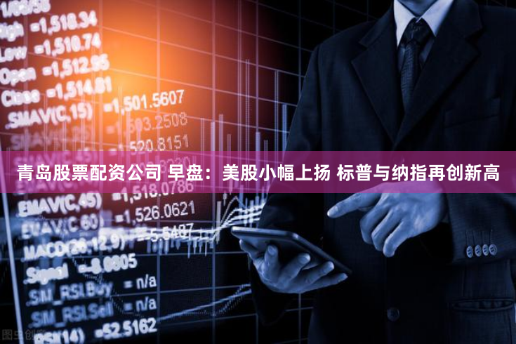 青岛股票配资公司 早盘：美股小幅上扬 标普与纳指再创新高
