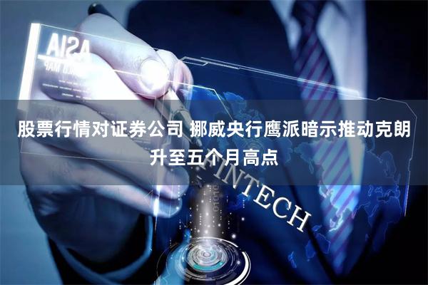 股票行情对证券公司 挪威央行鹰派暗示推动克朗升至五个月高点
