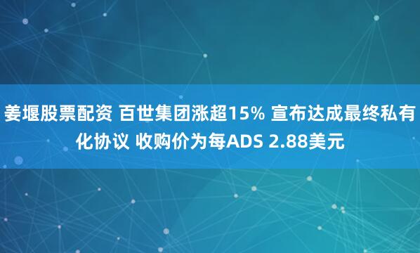 姜堰股票配资 百世集团涨超15% 宣布达成最终私有化协议 收购价为每ADS 2.88美元