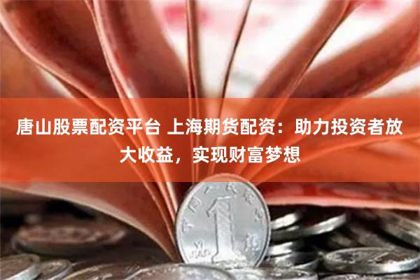 唐山股票配资平台 上海期货配资：助力投资者放大收益，实现财富梦想