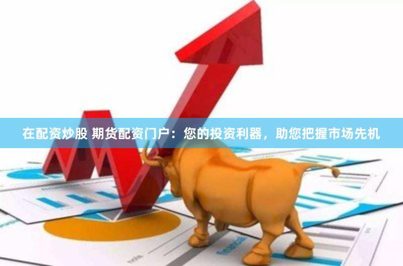 在配资炒股 期货配资门户：您的投资利器，助您把握市场先机
