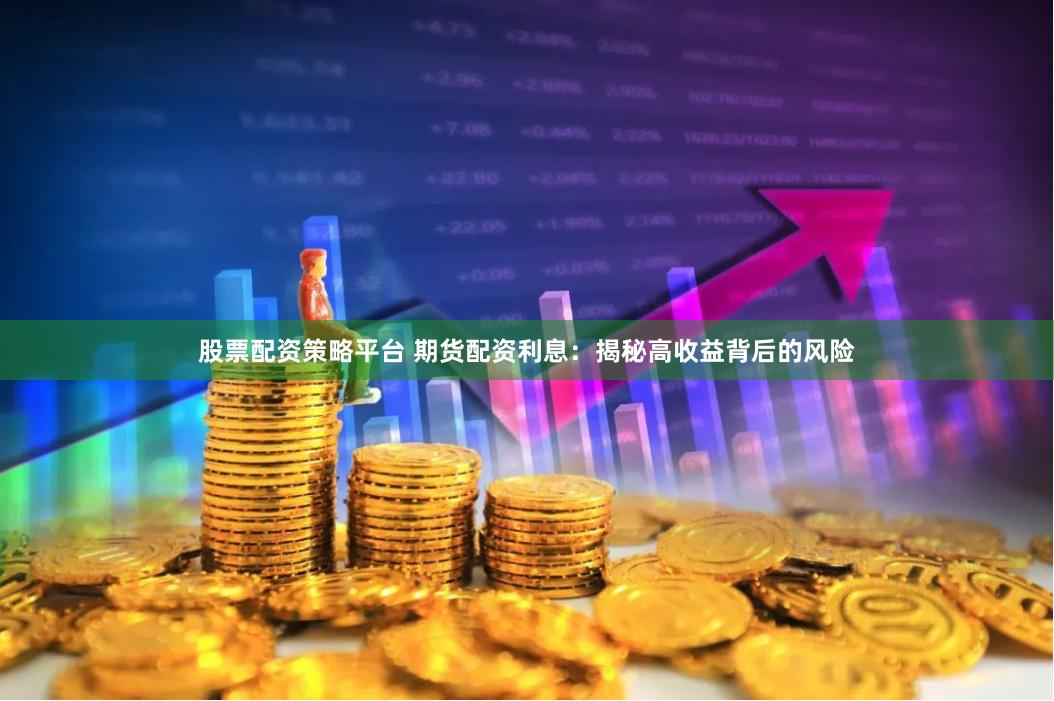 股票配资策略平台 期货配资利息：揭秘高收益背后的风险