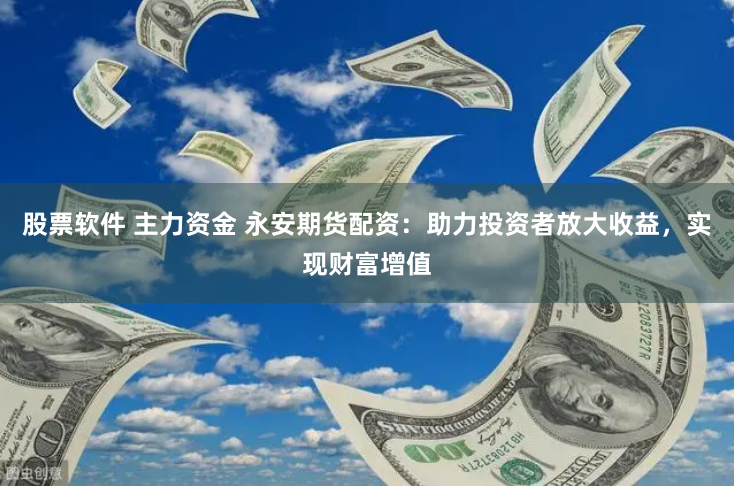 股票软件 主力资金 永安期货配资：助力投资者放大收益，实现财富增值