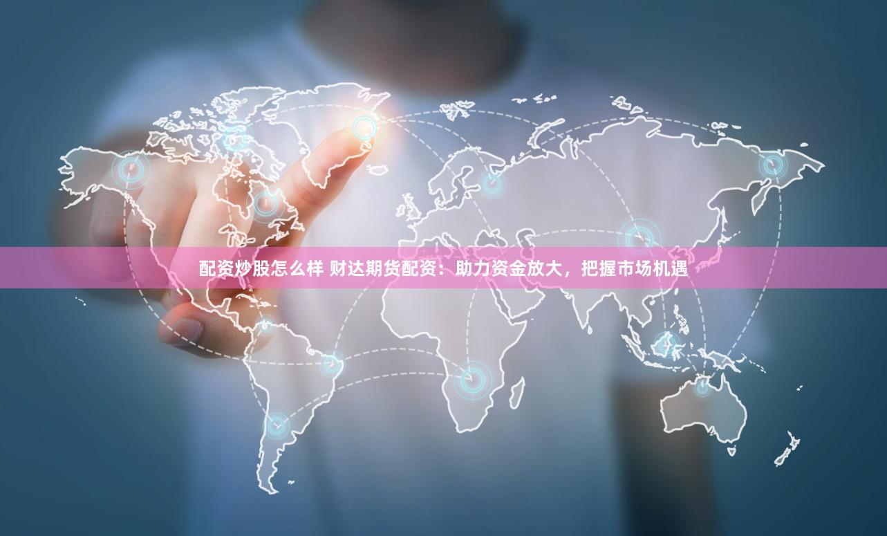 配资炒股怎么样 财达期货配资：助力资金放大，把握市场机遇