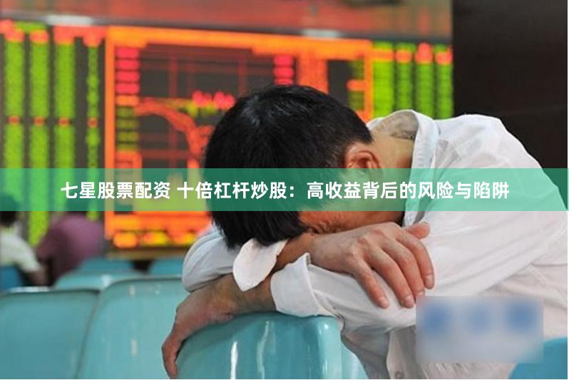 七星股票配资 十倍杠杆炒股：高收益背后的风险与陷阱