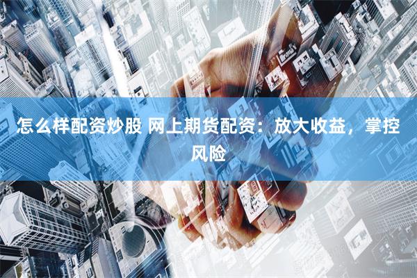 怎么样配资炒股 网上期货配资：放大收益，掌控风险