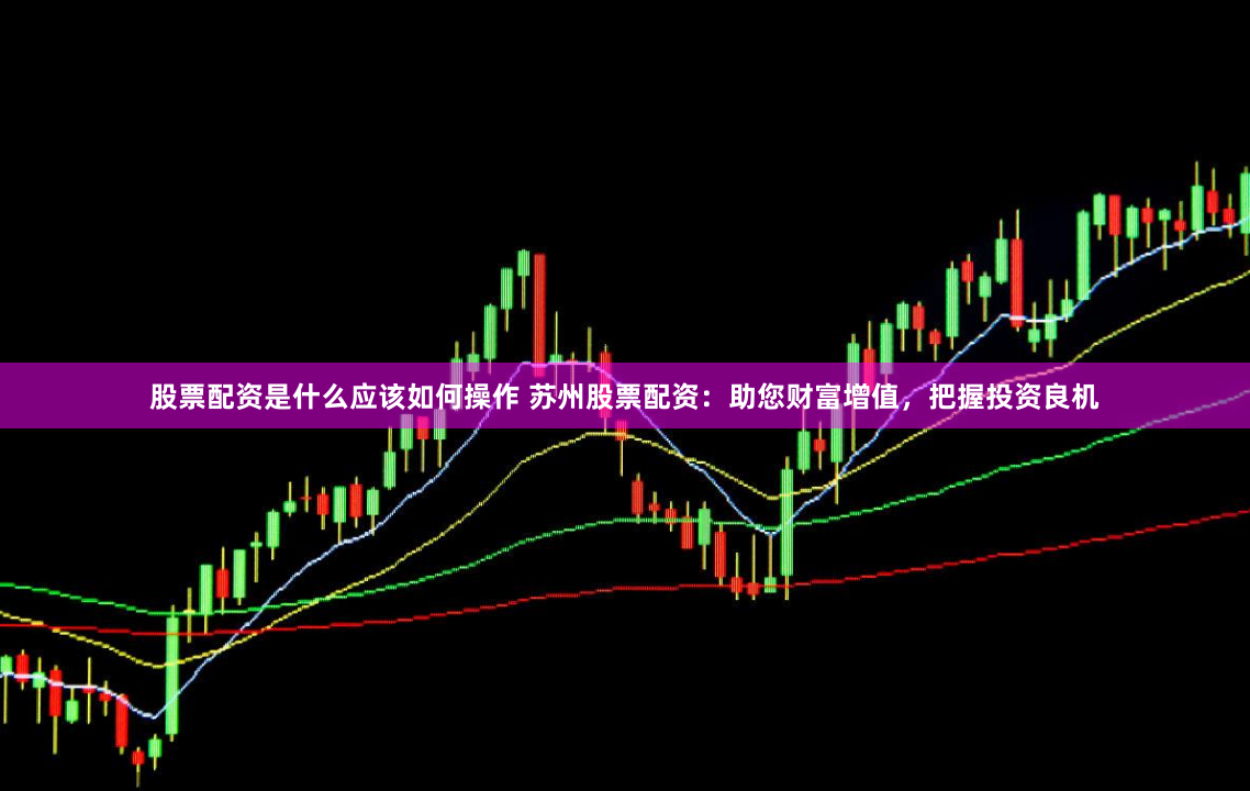 股票配资是什么应该如何操作 苏州股票配资：助您财富增值，把握投资良机