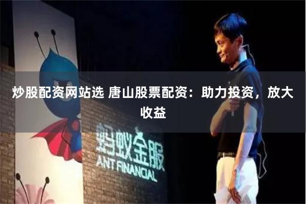 炒股配资网站选 唐山股票配资：助力投资，放大收益