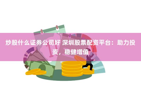 炒股什么证券公司好 深圳股票配资平台：助力投资，稳健增值