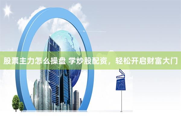 股票主力怎么操盘 学炒股配资，轻松开启财富大门
