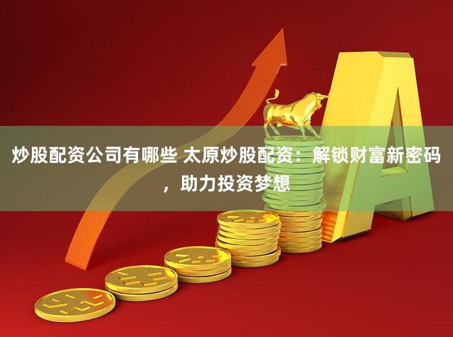 炒股配资公司有哪些 太原炒股配资：解锁财富新密码，助力投资梦想