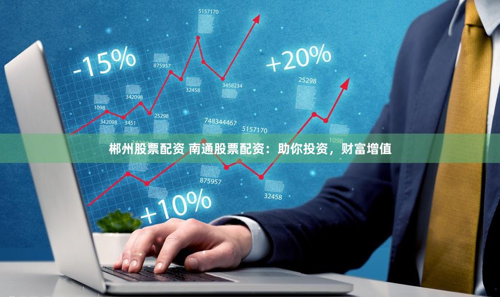 郴州股票配资 南通股票配资：助你投资，财富增值