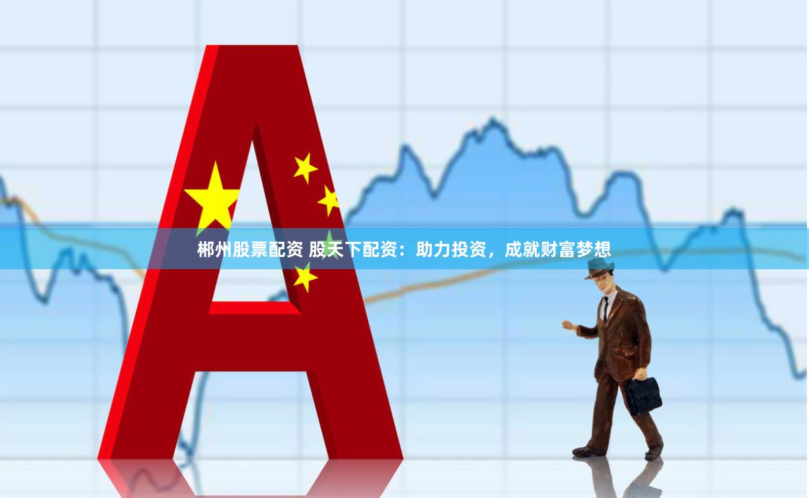 郴州股票配资 股天下配资：助力投资，成就财富梦想