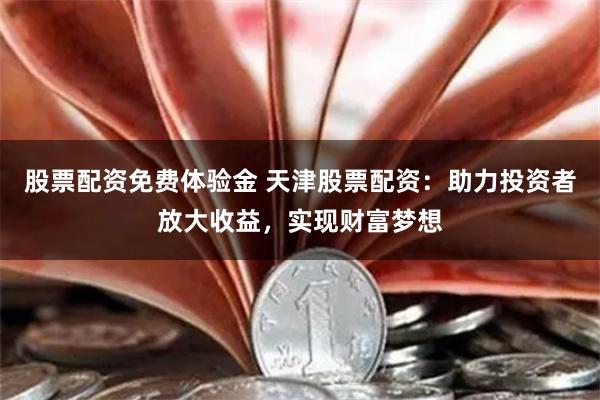 股票配资免费体验金 天津股票配资：助力投资者放大收益，实现财富梦想