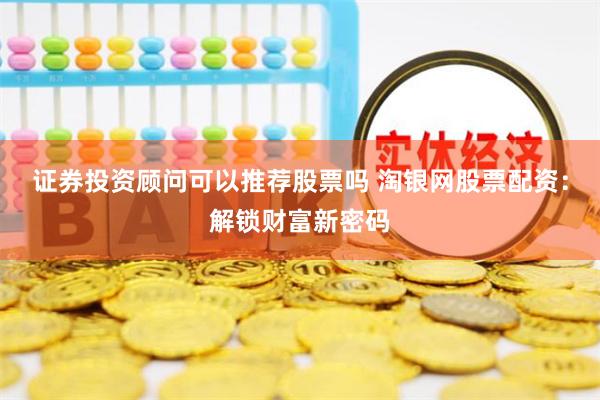 证券投资顾问可以推荐股票吗 淘银网股票配资：解锁财富新密码