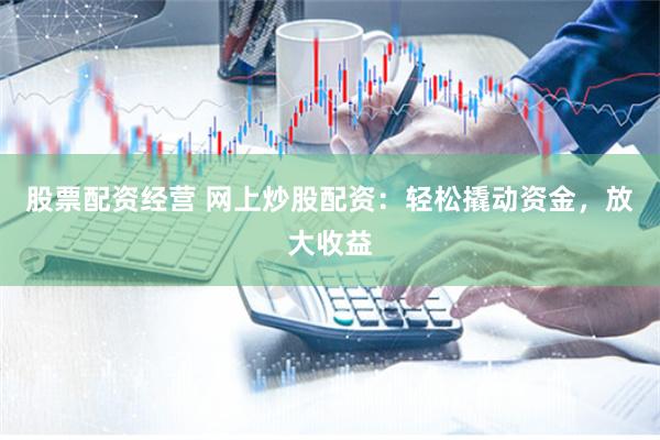 股票配资经营 网上炒股配资：轻松撬动资金，放大收益