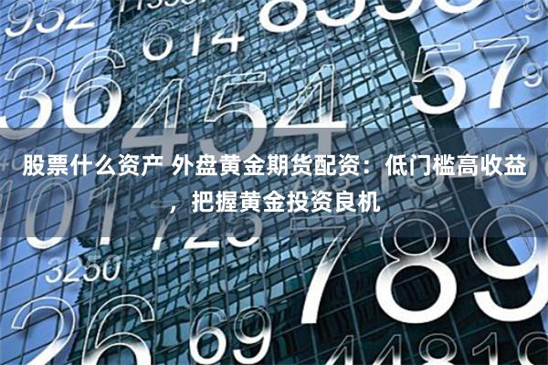 股票什么资产 外盘黄金期货配资：低门槛高收益，把握黄金投资良机