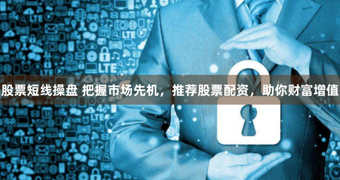 股票短线操盘 把握市场先机，推荐股票配资，助你财富增值