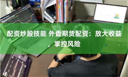 配资炒股技能 外盘期货配资：放大收益，掌控风险