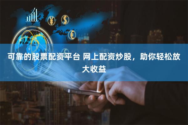 可靠的股票配资平台 网上配资炒股，助你轻松放大收益