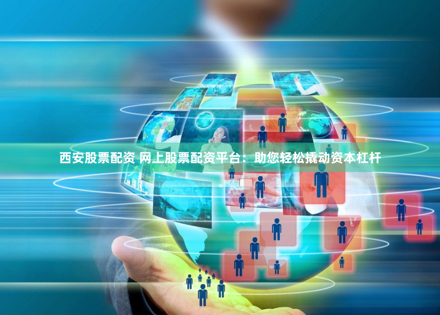 西安股票配资 网上股票配资平台：助您轻松撬动资本杠杆