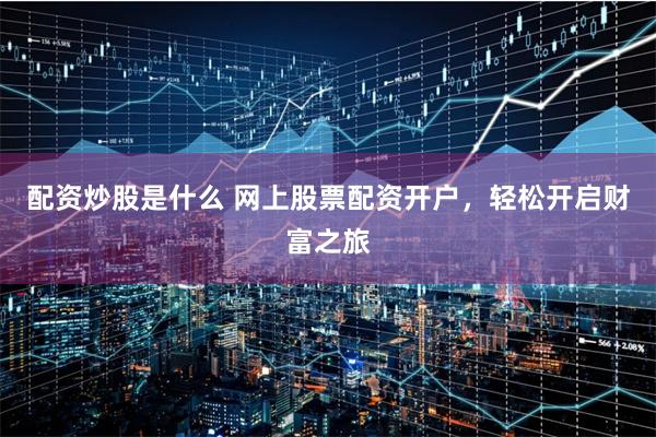 配资炒股是什么 网上股票配资开户，轻松开启财富之旅