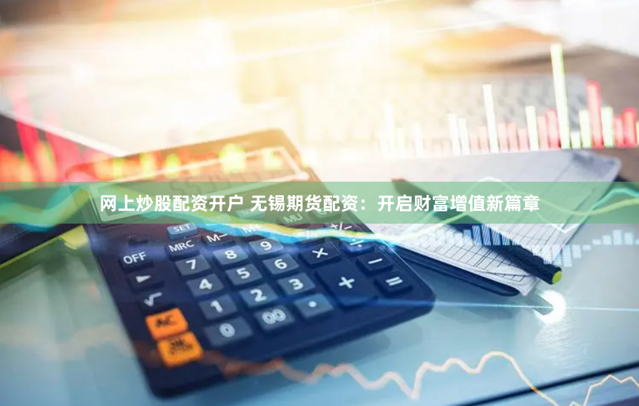 网上炒股配资开户 无锡期货配资：开启财富增值新篇章