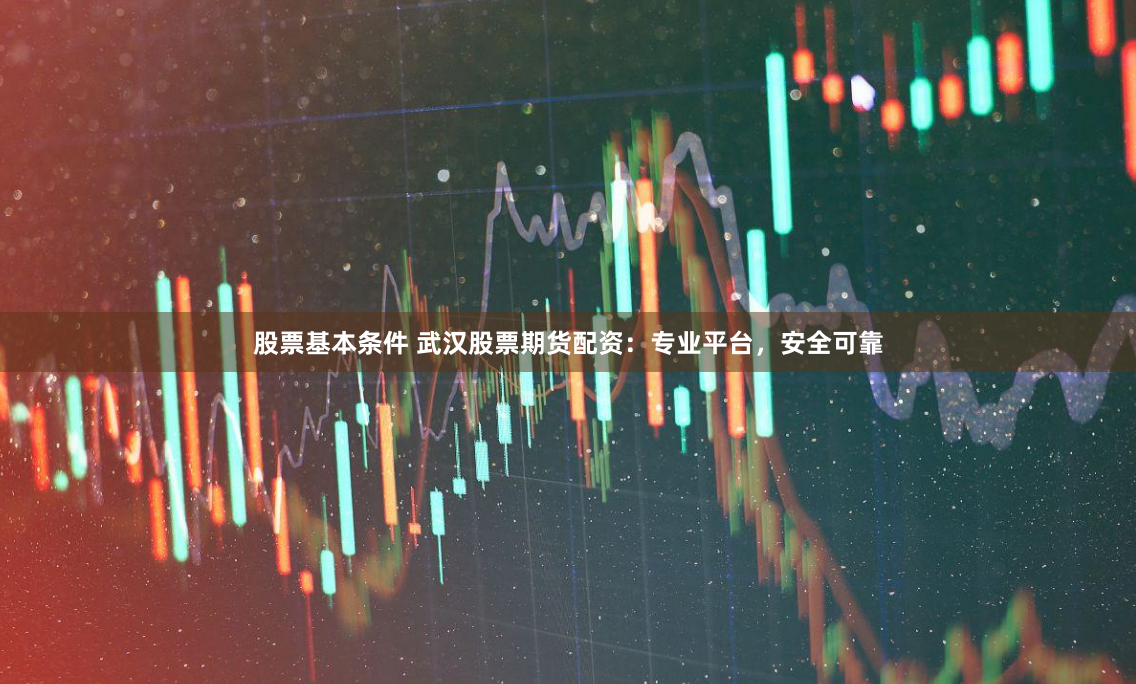 股票基本条件 武汉股票期货配资：专业平台，安全可靠