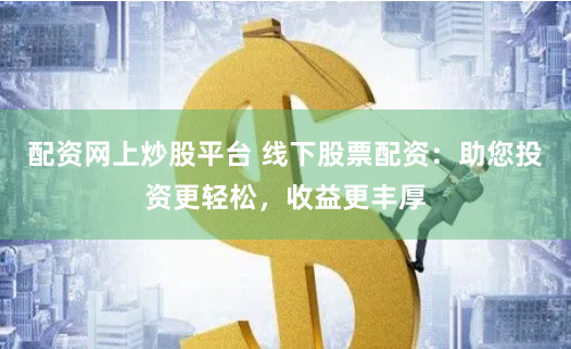 配资网上炒股平台 线下股票配资：助您投资更轻松，收益更丰厚