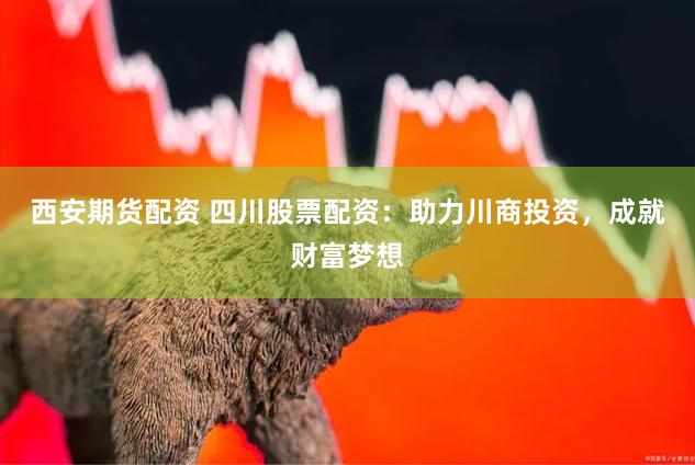 西安期货配资 四川股票配资：助力川商投资，成就财富梦想