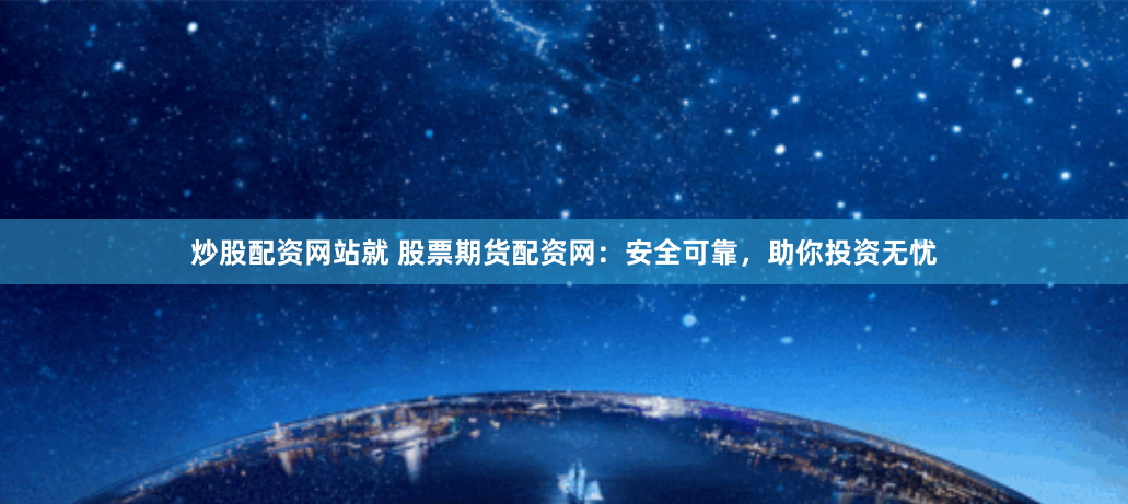 炒股配资网站就 股票期货配资网：安全可靠，助你投资无忧