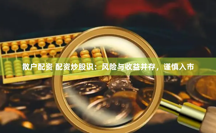 散户配资 配资炒股识：风险与收益并存，谨慎入市