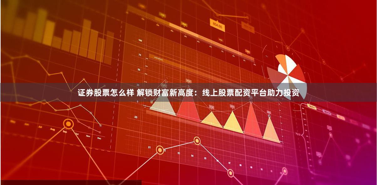 证券股票怎么样 解锁财富新高度：线上股票配资平台助力投资