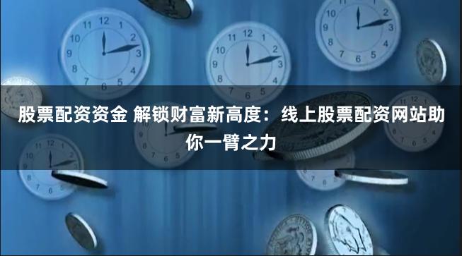 股票配资资金 解锁财富新高度：线上股票配资网站助你一臂之力