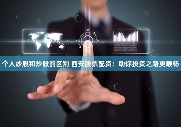 个人炒股和炒股的区别 西安股票配资：助你投资之路更顺畅