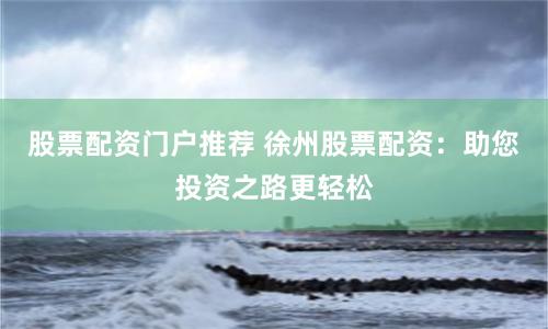 股票配资门户推荐 徐州股票配资：助您投资之路更轻松