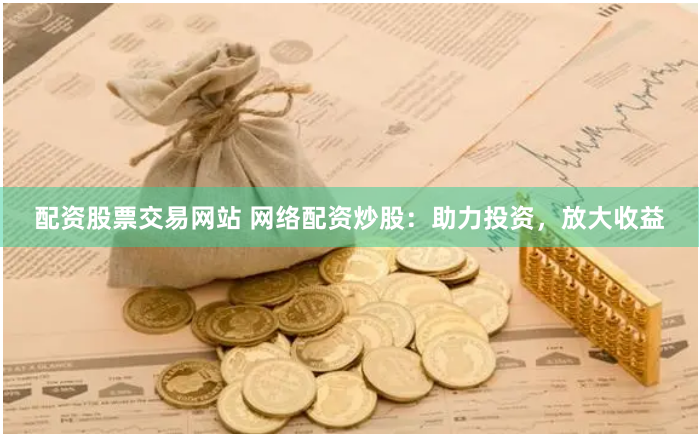 配资股票交易网站 网络配资炒股：助力投资，放大收益