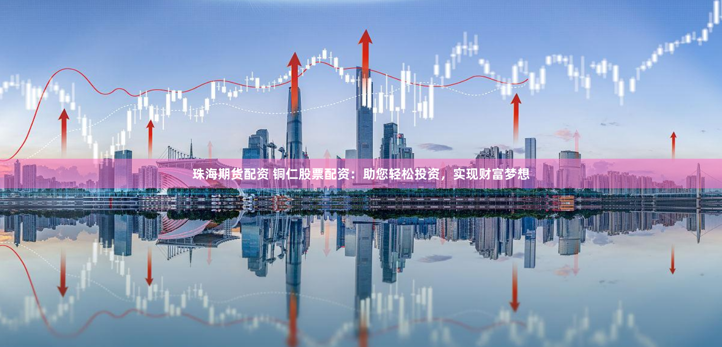 珠海期货配资 铜仁股票配资：助您轻松投资，实现财富梦想